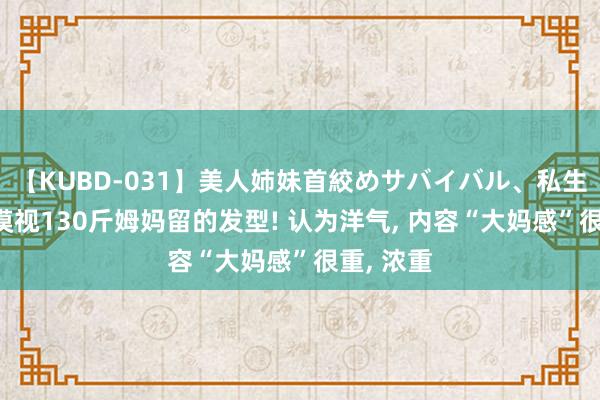 【KUBD-031】美人姉妹首絞めサバイバル、私生きる 不漠视130斤姆妈留的发型! 认为洋气， 内容“大妈感”很重， 浓重