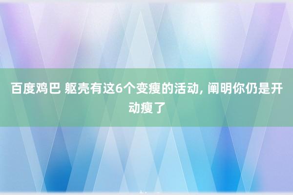 百度鸡巴 躯壳有这6个变瘦的活动， 阐明你仍是开动瘦了