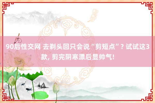 90后性交网 去剃头回只会说“剪短点”? 试试这3款， 剪完阴寒漂后显帅气!