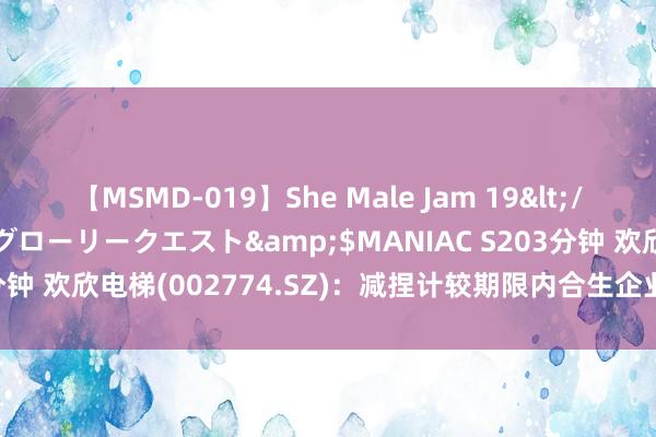 【MSMD-019】She Male Jam 19</a>2008-08-04グローリークエスト&$MANIAC S203分钟 欢欣电梯(002774.SZ)：减捏计较期限内合生企业未减捏公司股份