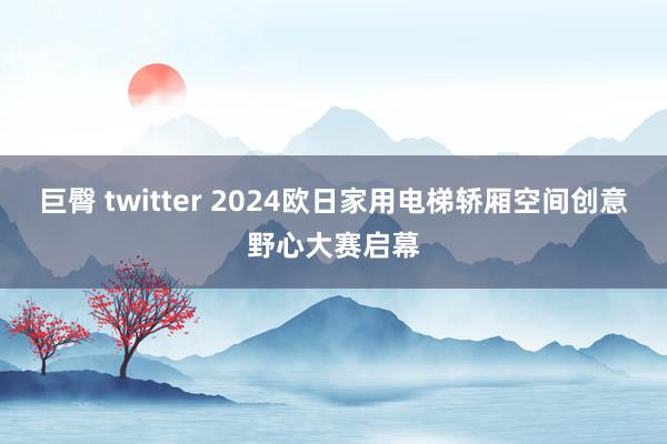 巨臀 twitter 2024欧日家用电梯轿厢空间创意野心大赛启幕