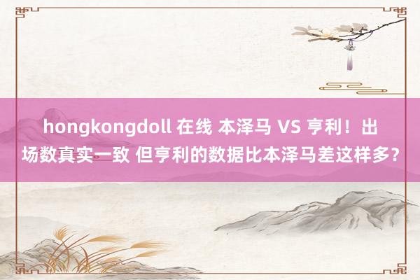 hongkongdoll 在线 本泽马 VS 亨利！出场数真实一致 但亨利的数据比本泽马差这样多？