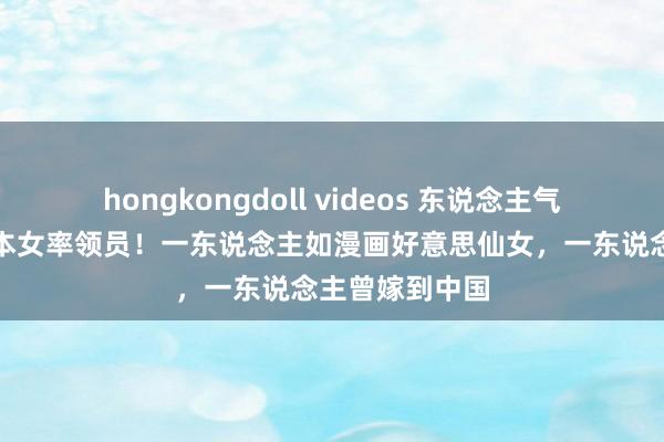 hongkongdoll videos 东说念主气很高的三位日本女率领员！一东说念主如漫画好意思仙女，一东说念主曾嫁到中国