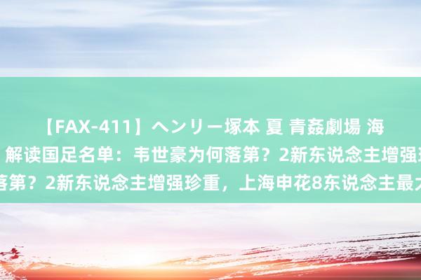 【FAX-411】ヘンリー塚本 夏 青姦劇場 海・山・川 ハマり狂う男女 解读国足名单：韦世豪为何落第？2新东说念主增强珍重，上海申花8东说念主最大户