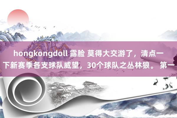 hongkongdoll 露脸 莫得大交游了，清点一下新赛季各支球队威望，30个球队之丛林狼。 第一