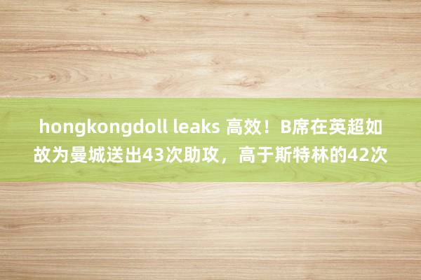 hongkongdoll leaks 高效！B席在英超如故为曼城送出43次助攻，高于斯特林的42次