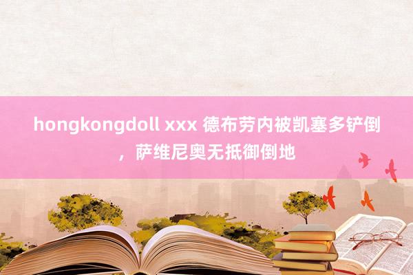 hongkongdoll xxx 德布劳内被凯塞多铲倒，萨维尼奥无抵御倒地