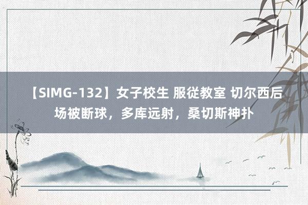 【SIMG-132】女子校生 服従教室 切尔西后场被断球，多库远射，桑切斯神扑