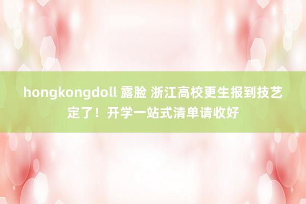 hongkongdoll 露脸 浙江高校更生报到技艺定了！开学一站式清单请收好