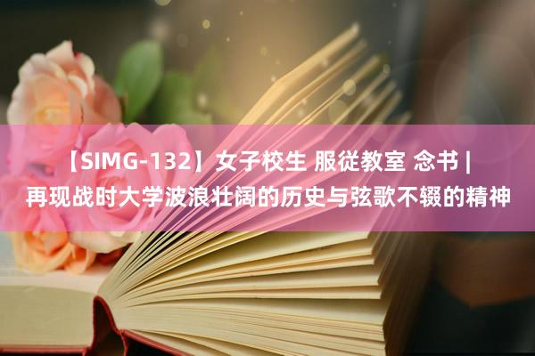 【SIMG-132】女子校生 服従教室 念书 | 再现战时大学波浪壮阔的历史与弦歌不辍的精神