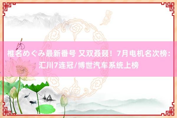 椎名めぐみ最新番号 又双叒叕！7月电机名次榜：汇川7连冠/博世汽车系统上榜