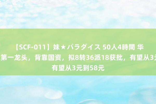 【SCF-011】妹★パラダイス 50人4時間 华为海念念第一龙头，背靠国资，拟8转36派18获批，有望从3元到58元