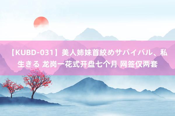 【KUBD-031】美人姉妹首絞めサバイバル、私生きる 龙岗一花式开盘七个月 网签仅两套