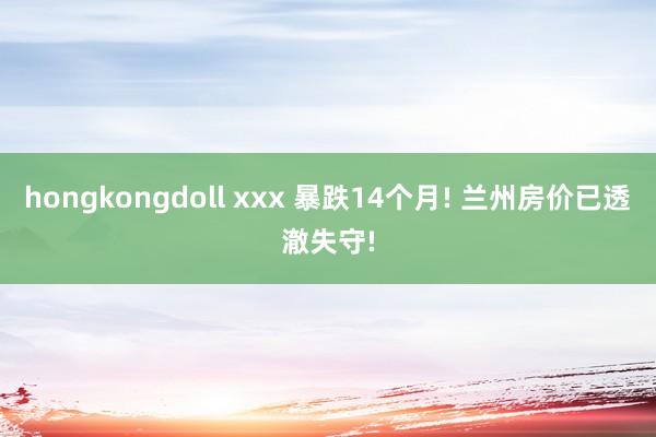 hongkongdoll xxx 暴跌14个月! 兰州房价已透澈失守!