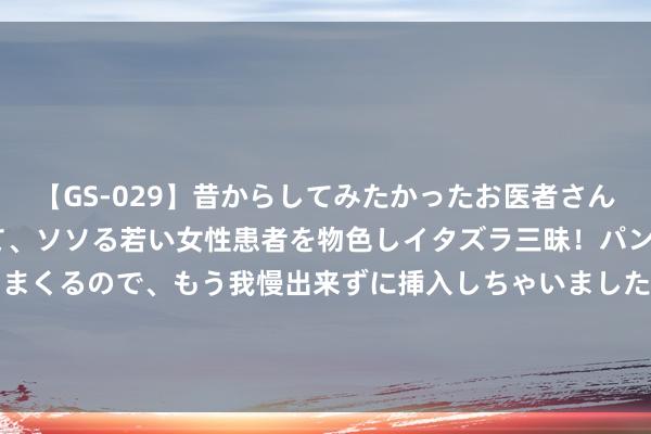 【GS-029】昔からしてみたかったお医者さんゴッコ ニセ医者になって、ソソる若い女性患者を物色しイタズラ三昧！パンツにシミまで作って感じまくるので、もう我慢出来ずに挿入しちゃいました。ああ、昔から憧れていたお医者さんゴッコをついに達成！ 云南西双版纳之行--景洪市曼听公园(16)