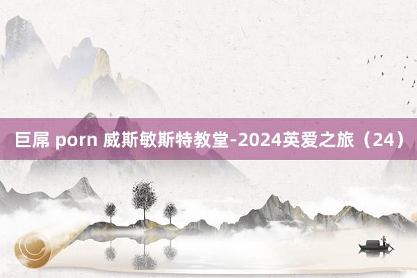 巨屌 porn 威斯敏斯特教堂-2024英爱之旅（24）