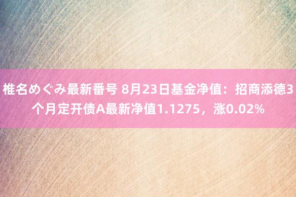 椎名めぐみ最新番号 8月23日基金净值：招商添德3个月定开债A最新净值1.1275，涨0.02%