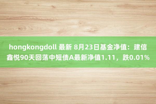 hongkongdoll 最新 8月23日基金净值：建信鑫悦90天回荡中短债A最新净值1.11，跌0.01%