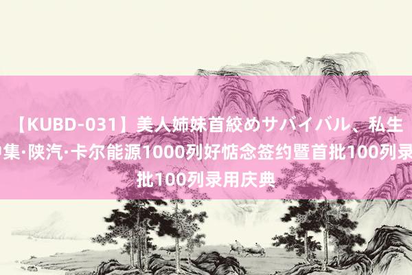 【KUBD-031】美人姉妹首絞めサバイバル、私生きる 中集·陕汽·卡尔能源1000列好惦念签约暨首批100列录用庆典