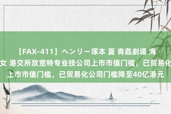 【FAX-411】ヘンリー塚本 夏 青姦劇場 海・山・川 ハマり狂う男女 港交所放宽特专业技公司上市市值门槛，已贸易化公司门槛降至40亿港元