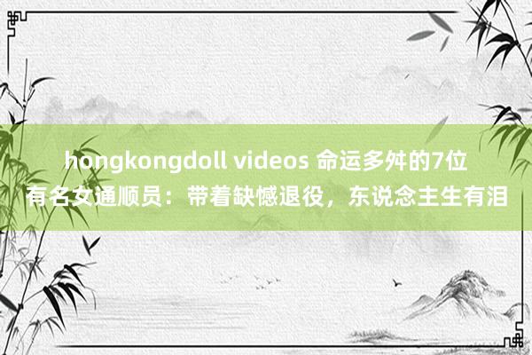 hongkongdoll videos 命运多舛的7位有名女通顺员：带着缺憾退役，东说念主生有泪