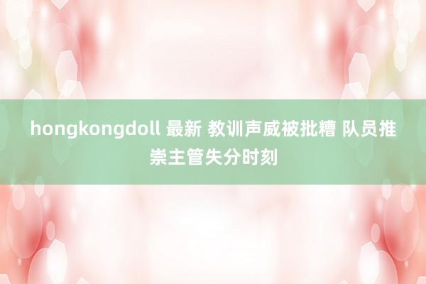 hongkongdoll 最新 教训声威被批糟 队员推崇主管失分时刻