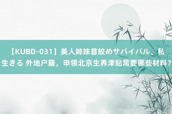 【KUBD-031】美人姉妹首絞めサバイバル、私生きる 外地户籍，申领北京生养津贴需要哪些材料？