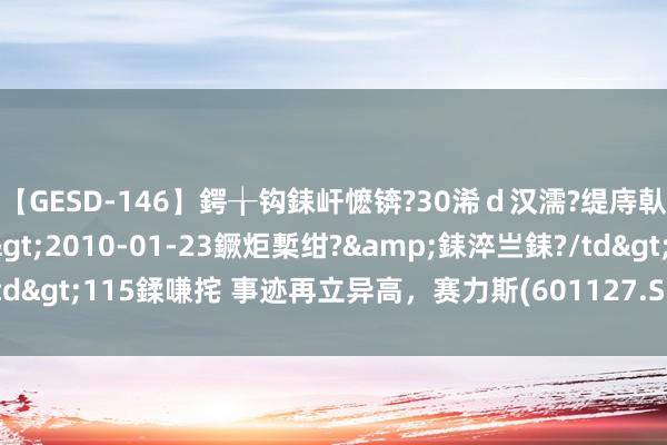 【GESD-146】鍔╁钩銇屽懡锛?30浠ｄ汉濡?缇庤倝銈傝笂銈?3浜?/a>2010-01-23鐝炬槧绀?&銇淬亗銇?/td>115鍒嗛挓 事迹再立异高，赛力斯(601127.SH)展现成长高细目性
