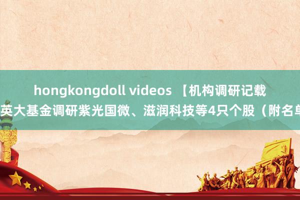 hongkongdoll videos 【机构调研记载】英大基金调研紫光国微、滋润科技等4只个股（附名单）