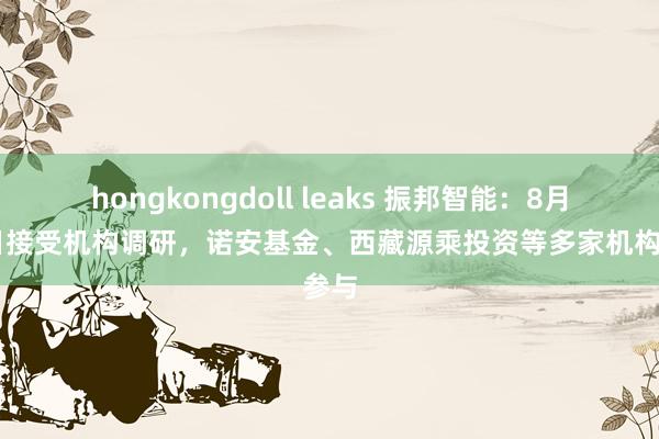 hongkongdoll leaks 振邦智能：8月23日接受机构调研，诺安基金、西藏源乘投资等多家机构参与