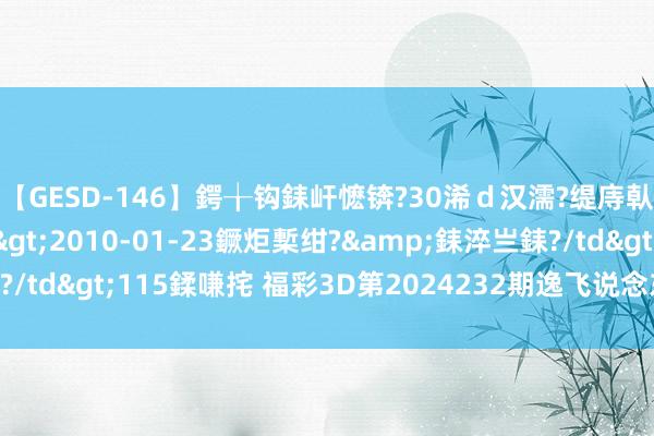 【GESD-146】鍔╁钩銇屽懡锛?30浠ｄ汉濡?缇庤倝銈傝笂銈?3浜?/a>2010-01-23鐝炬槧绀?&銇淬亗銇?/td>115鍒嗛挓 福彩3D第2024232期逸飞说念东说念主四字真经