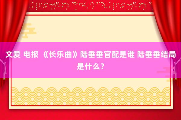 文爱 电报 《长乐曲》陆垂垂官配是谁 陆垂垂结局是什么？