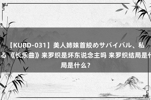 【KUBD-031】美人姉妹首絞めサバイバル、私生きる 《长乐曲》来罗织是坏东说念主吗 来罗织结局是什么？