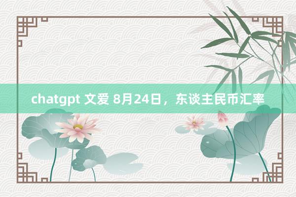 chatgpt 文爱 8月24日，东谈主民币汇率