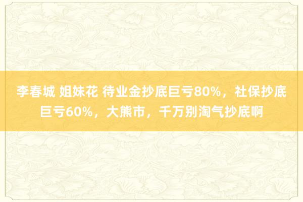 李春城 姐妹花 待业金抄底巨亏80%，社保抄底巨亏60%，大熊市，千万别淘气抄底啊