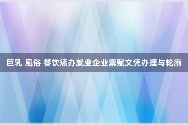 巨乳 風俗 餐饮惩办就业企业禀赋文凭办理与轮廓