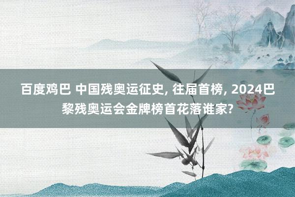 百度鸡巴 中国残奥运征史， 往届首榜， 2024巴黎残奥运会金牌榜首花落谁家?