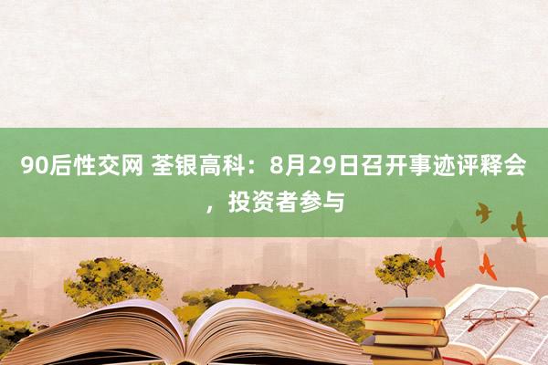 90后性交网 荃银高科：8月29日召开事迹评释会，投资者参与