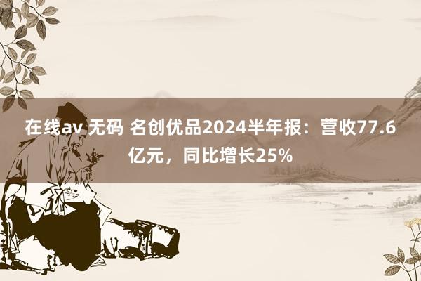 在线av 无码 名创优品2024半年报：营收77.6亿元，同比增长25%