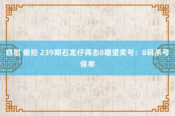 自慰 偷拍 239期石龙仔得志8瞻望奖号：8码杀号保举