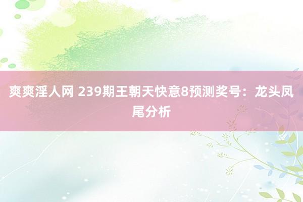 爽爽淫人网 239期王朝天快意8预测奖号：龙头凤尾分析