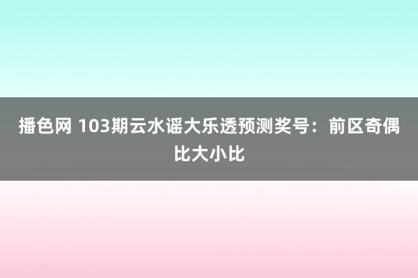 播色网 103期云水谣大乐透预测奖号：前区奇偶比大小比