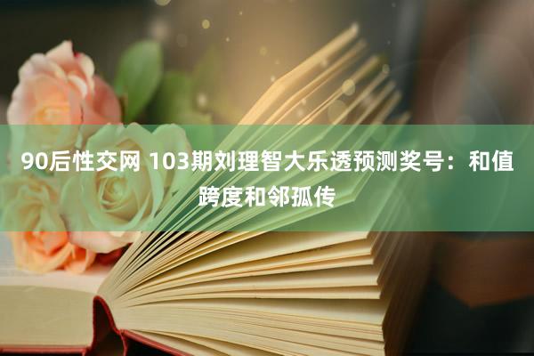 90后性交网 103期刘理智大乐透预测奖号：和值跨度和邻孤传