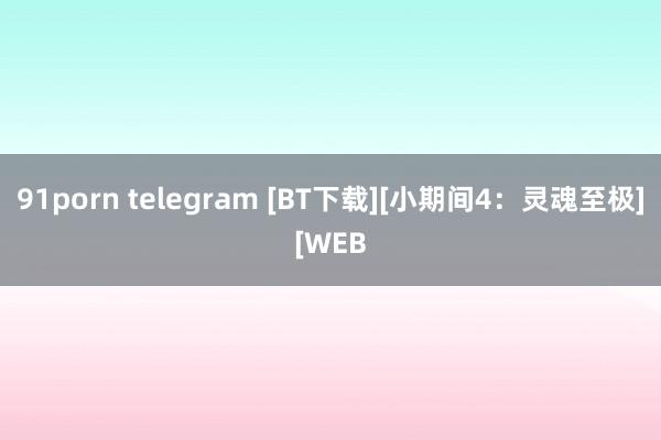 91porn telegram [BT下载][小期间4：灵魂至极][WEB