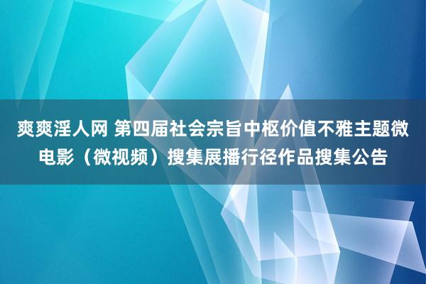 爽爽淫人网 第四届社会宗旨中枢价值不雅主题微电影（微视频）搜集展播行径作品搜集公告