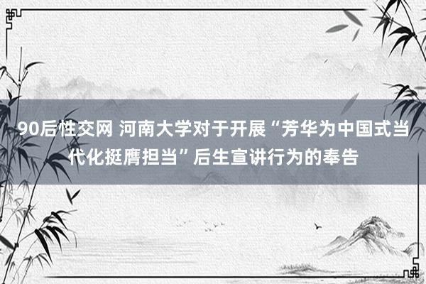 90后性交网 河南大学对于开展“芳华为中国式当代化挺膺担当”后生宣讲行为的奉告