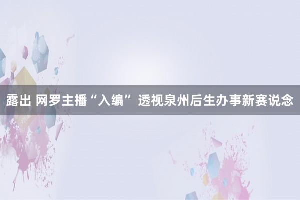 露出 网罗主播“入编” 透视泉州后生办事新赛说念