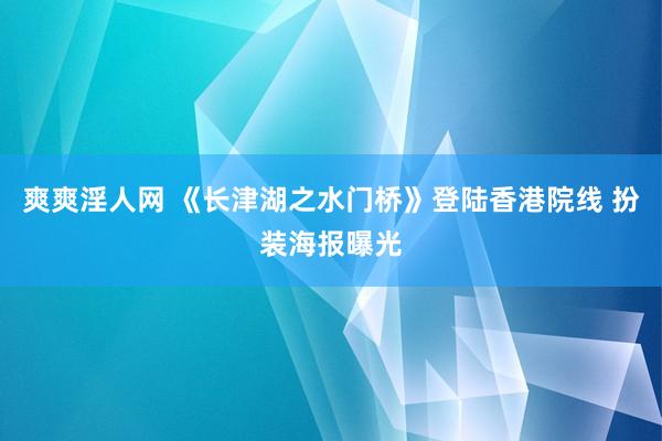 爽爽淫人网 《长津湖之水门桥》登陆香港院线 扮装海报曝光