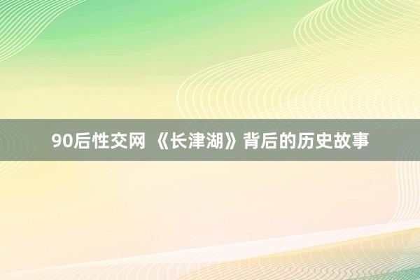 90后性交网 《长津湖》背后的历史故事