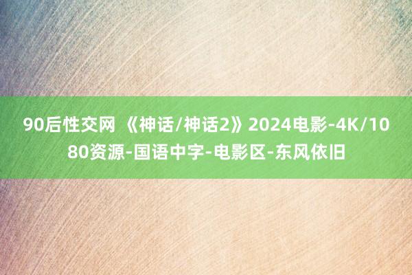 90后性交网 《神话/神话2》2024电影-4K/1080资源-国语中字-电影区-东风依旧